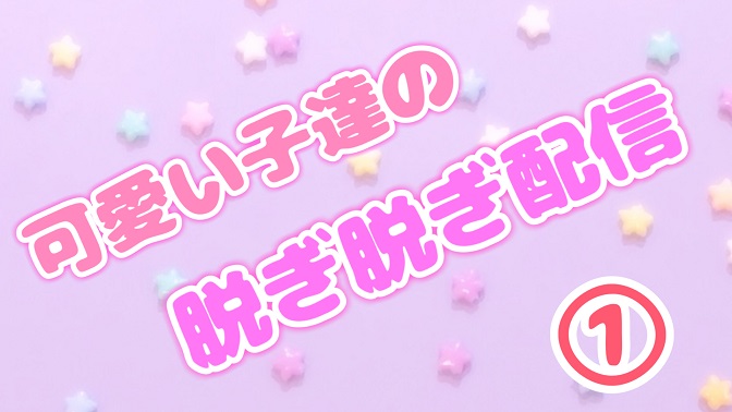 可愛い子達の脱ぎ脱ぎ配信①