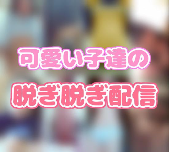 可愛い子達の脱ぎ脱ぎ配信